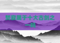 焚寂属于十大古剑之一吗
