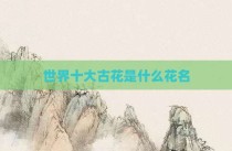 世界十大古花是什么花名