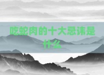 吃蛇肉的十大忌讳是什么