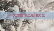 十大难度手工制作大全