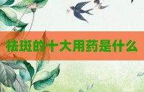 祛斑的十大用药是什么