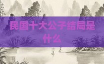 民国十大公子结局是什么