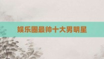 娱乐圈最帅十大男明星