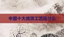 中国十大绝顶工艺是什么