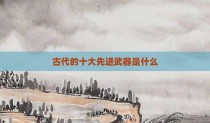 古代的十大先进武器是什么