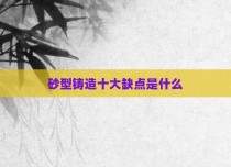 砂型铸造十大缺点是什么