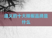 遵义的十大辣椒品牌是什么