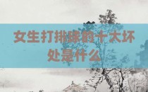 女生打排球的十大坏处是什么