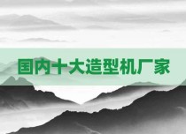 国内十大造型机厂家