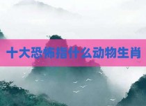 十大恐怖指什么动物生肖