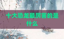 十大恐龙最厉害的是什么
