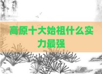 高原十大始祖什么实力最强