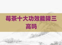 莓茶十大功效能降三高吗