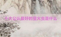 十大公认最好的萤火虫是什么