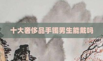 十大奢侈品手镯男生能戴吗