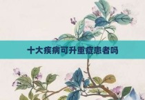 十大疾病可升重症患者吗