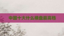 中国十大什么楼盘最高档
