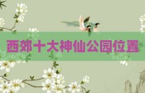 西郊十大神仙公园位置