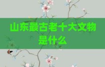 山东最古老十大文物是什么