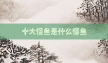 十大怪鱼是什么怪鱼