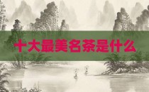 十大最美名茶是什么