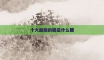 十大超酸的糖是什么糖