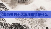 最恐怖的十大海洋生物是什么