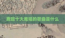鹿晗十大难唱的歌曲是什么