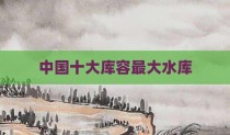 中国十大库容最大水库