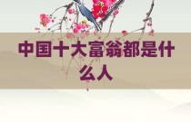 中国十大富翁都是什么人