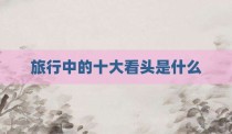 旅行中的十大看头是什么