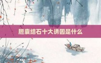 胆囊结石十大诱因是什么
