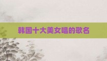韩国十大美女唱的歌名
