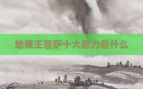 地藏王菩萨十大愿力是什么