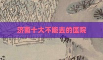 济南十大不能去的医院