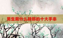 男生戴什么辟邪的十大手串