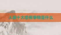 人类十大恐怖事物是什么