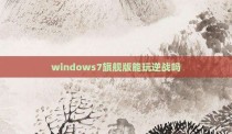 windows7旗舰版能玩逆战吗