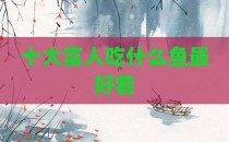 十大富人吃什么鱼最好看