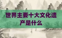 世界主要十大文化遗产是什么