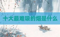 十大最难吸的烟是什么