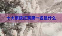 十大顶级红茶第一名是什么