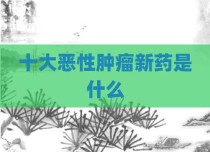 十大恶性肿瘤新药是什么