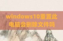 windows10重置此电脑会删除文件吗