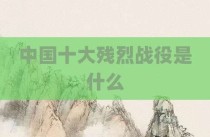 中国十大残烈战役是什么