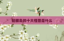 骷髅岛的十大怪兽是什么