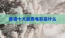 香港十大最贵电影是什么