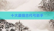 十大最强古代弓箭手