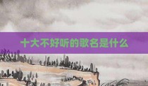 十大不好听的歌名是什么