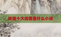 妖族十大凶兽是什么小说